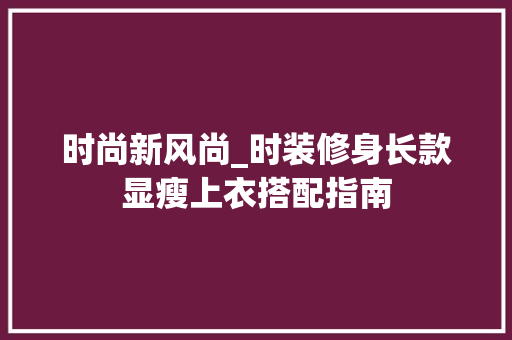 时尚新风尚_时装修身长款显瘦上衣搭配指南 时尚新风尚_时装修身长款显瘦上衣搭配指南 户内维修