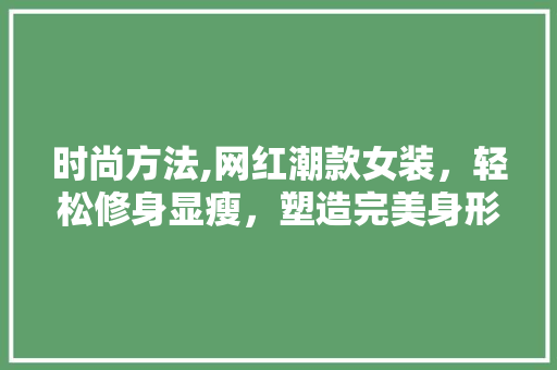 时尚方法,网红潮款女装，轻松修身显瘦，塑造完美身形！ 时尚方法,网红潮款女装，轻松修身显瘦，塑造完美身形！ 家电维修