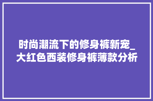 时尚潮流下的修身裤新宠_大红色西装修身裤薄款分析 时尚潮流下的修身裤新宠_大红色西装修身裤薄款分析 居家维修