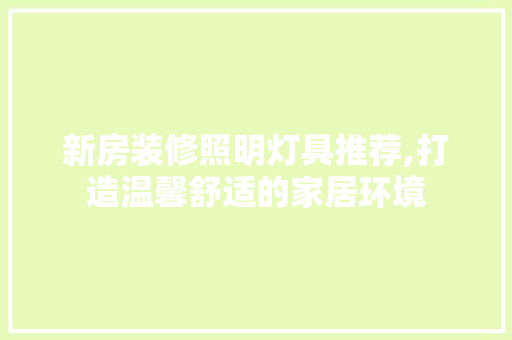 新房装修照明灯具推荐,打造温馨舒适的家居环境 新房装修照明灯具推荐,打造温馨舒适的家居环境 家电维修
