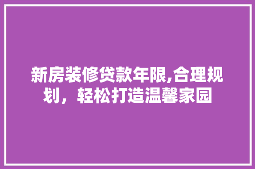 新房装修贷款年限,合理规划，轻松打造温馨家园 新房装修贷款年限,合理规划，轻松打造温馨家园 墙体维修
