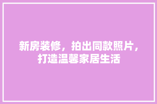 新房装修，拍出同款照片，打造温馨家居生活 新房装修，拍出同款照片，打造温馨家居生活 墙体维修
