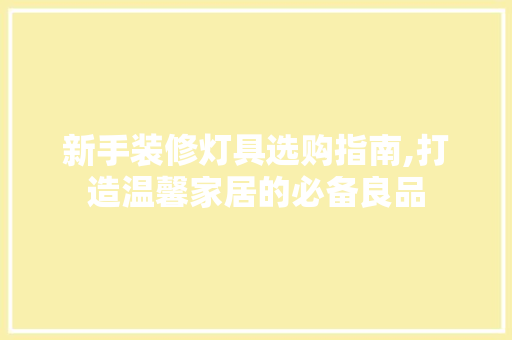 新手装修灯具选购指南,打造温馨家居的必备良品 新手装修灯具选购指南,打造温馨家居的必备良品 居家维修