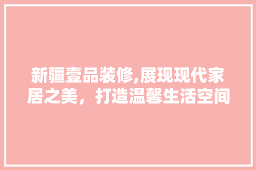 新疆壹品装修,展现现代家居之美，打造温馨生活空间 新疆壹品装修,展现现代家居之美，打造温馨生活空间 居家维修