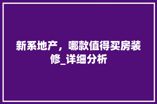 新系地产，哪款值得买房装修_详细分析 新系地产，哪款值得买房装修_详细分析 厨房维修