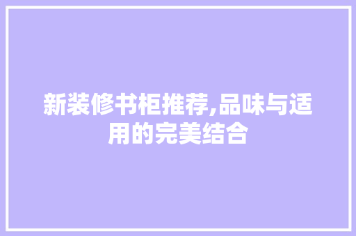 新装修书柜推荐,品味与适用的完美结合 新装修书柜推荐,品味与适用的完美结合 厨房维修
