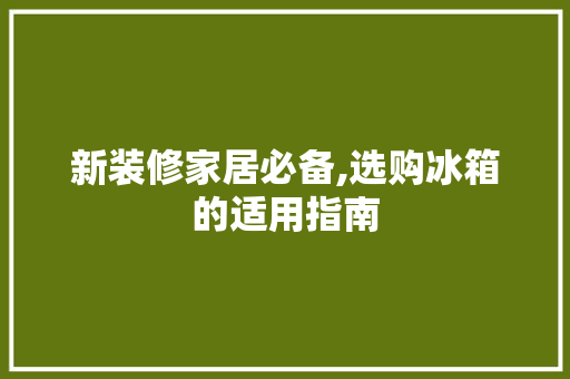 新装修家居必备,选购冰箱的适用指南 新装修家居必备,选购冰箱的适用指南 居家维修