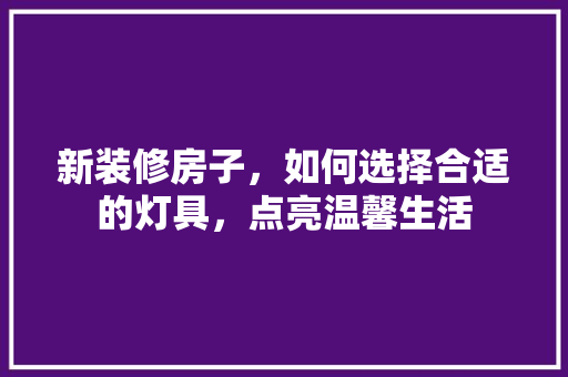 新装修房子，如何选择合适的灯具，点亮温馨生活 新装修房子，如何选择合适的灯具，点亮温馨生活 家电维修