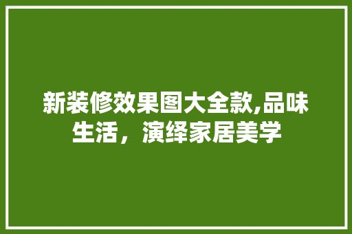 新装修效果图大全款,品味生活，演绎家居美学 新装修效果图大全款,品味生活，演绎家居美学 户内维修