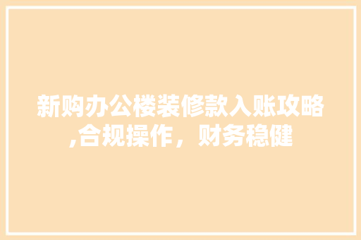 新购办公楼装修款入账攻略,合规操作，财务稳健 新购办公楼装修款入账攻略,合规操作，财务稳健 墙体维修