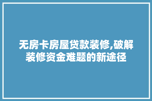 无房卡房屋贷款装修,破解装修资金难题的新途径 无房卡房屋贷款装修,破解装修资金难题的新途径 居家维修