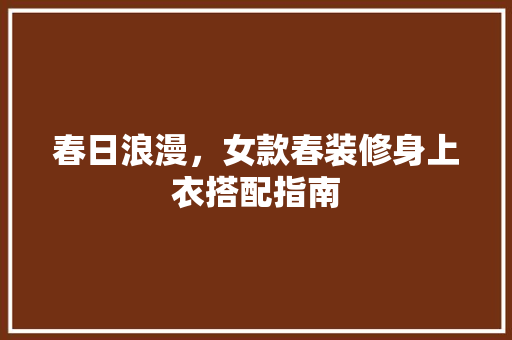 春日浪漫，女款春装修身上衣搭配指南 春日浪漫，女款春装修身上衣搭配指南 厨房维修