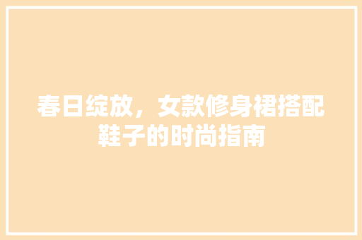 春日绽放，女款修身裙搭配鞋子的时尚指南 春日绽放，女款修身裙搭配鞋子的时尚指南 墙体维修