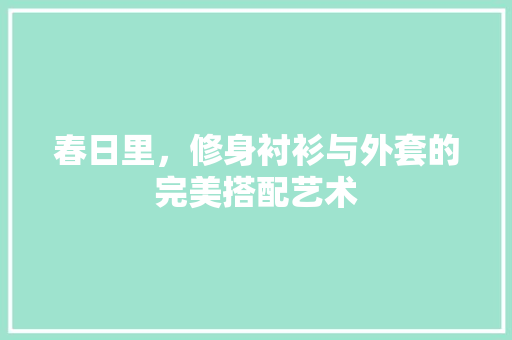春日里，修身衬衫与外套的完美搭配艺术 春日里，修身衬衫与外套的完美搭配艺术 墙体维修