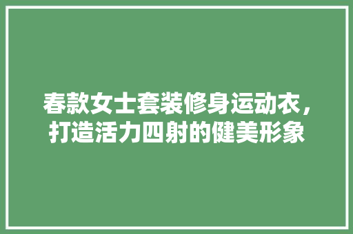 春款女士套装修身运动衣，打造活力四射的健美形象 春款女士套装修身运动衣，打造活力四射的健美形象 厨房维修