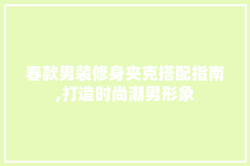 春款男装修身夹克搭配指南,打造时尚潮男形象 春款男装修身夹克搭配指南,打造时尚潮男形象 家电维修