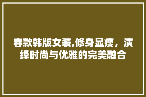 春款韩版女装,修身显瘦，演绎时尚与优雅的完美融合 春款韩版女装,修身显瘦，演绎时尚与优雅的完美融合 厨房维修