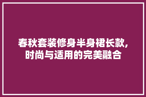 春秋套装修身半身裙长款,时尚与适用的完美融合 春秋套装修身半身裙长款,时尚与适用的完美融合 厨房维修