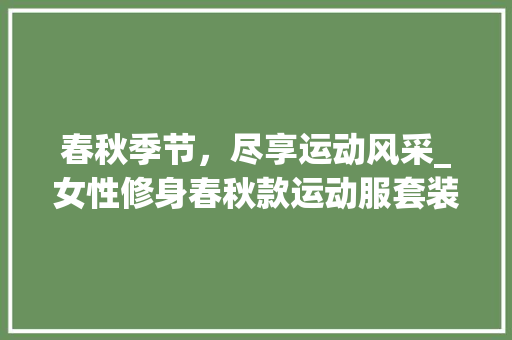 春秋季节，尽享运动风采_女性修身春秋款运动服套装推荐 春秋季节，尽享运动风采_女性修身春秋款运动服套装推荐 户内维修