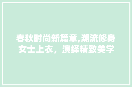 春秋时尚新篇章,潮流修身女士上衣，演绎精致美学 春秋时尚新篇章,潮流修身女士上衣，演绎精致美学 户内维修