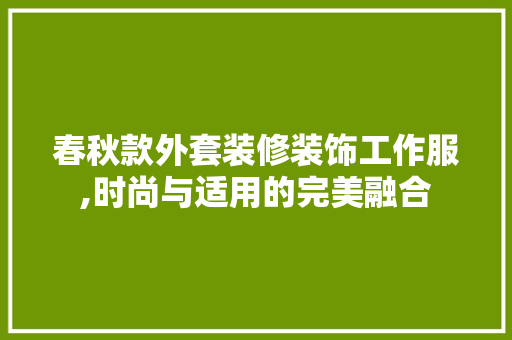 春秋款外套装修装饰工作服,时尚与适用的完美融合 春秋款外套装修装饰工作服,时尚与适用的完美融合 家电维修