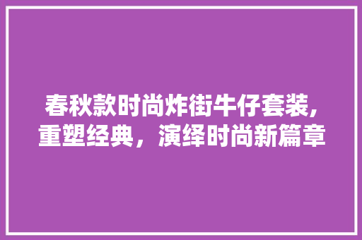 春秋款时尚炸街牛仔套装,重塑经典，演绎时尚新篇章 春秋款时尚炸街牛仔套装,重塑经典，演绎时尚新篇章 户内维修