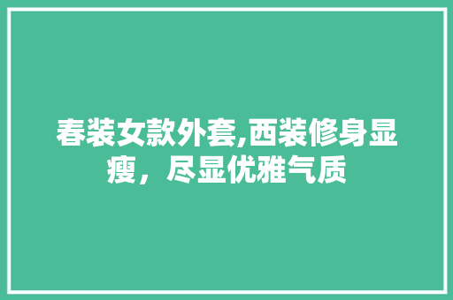 春装女款外套,西装修身显瘦，尽显优雅气质 春装女款外套,西装修身显瘦，尽显优雅气质 家电维修
