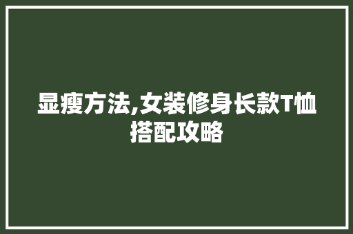 显瘦方法,女装修身长款T恤搭配攻略 显瘦方法,女装修身长款T恤搭配攻略 户内维修