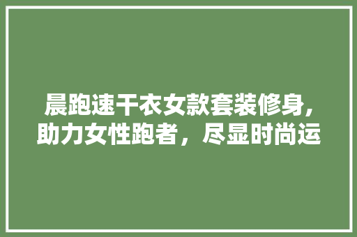 晨跑速干衣女款套装修身,助力女性跑者，尽显时尚运动风采 晨跑速干衣女款套装修身,助力女性跑者，尽显时尚运动风采 户内维修