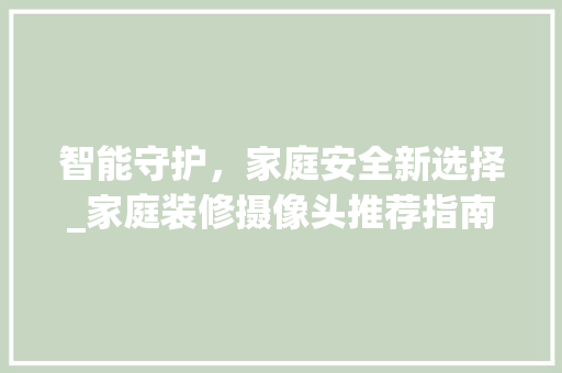 智能守护，家庭安全新选择_家庭装修摄像头推荐指南 智能守护，家庭安全新选择_家庭装修摄像头推荐指南 家电维修