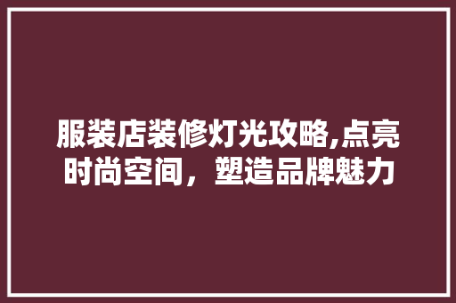 服装店装修灯光攻略,点亮时尚空间，塑造品牌魅力 服装店装修灯光攻略,点亮时尚空间，塑造品牌魅力 家电维修