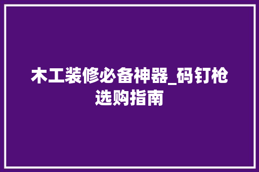 木工装修必备神器_码钉枪选购指南 木工装修必备神器_码钉枪选购指南 居家维修