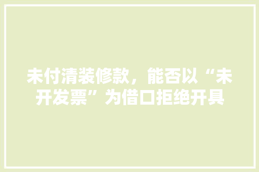 未付清装修款，能否以“未开发票”为借口拒绝开具 未付清装修款，能否以“未开发票”为借口拒绝开具 居家维修