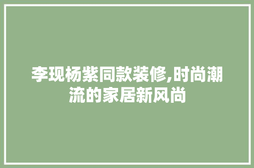 李现杨紫同款装修,时尚潮流的家居新风尚 李现杨紫同款装修,时尚潮流的家居新风尚 家电维修