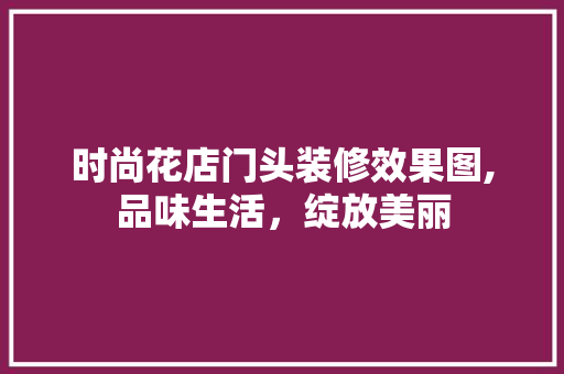 时尚花店门头装修效果图,品味生活，绽放美丽 时尚花店门头装修效果图,品味生活，绽放美丽 墙体维修