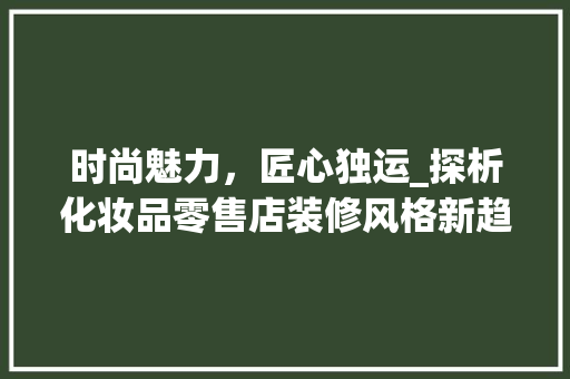 时尚魅力，匠心独运_探析化妆品零售店装修风格新趋势 时尚魅力，匠心独运_探析化妆品零售店装修风格新趋势 居家维修