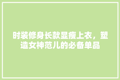 时装修身长款显瘦上衣，塑造女神范儿的必备单品 时装修身长款显瘦上衣，塑造女神范儿的必备单品 户内维修