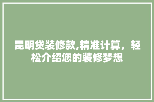 昆明贷装修款,精准计算，轻松介绍您的装修梦想 昆明贷装修款,精准计算，轻松介绍您的装修梦想 户内维修