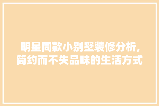 明星同款小别墅装修分析,简约而不失品味的生活方式 明星同款小别墅装修分析,简约而不失品味的生活方式 居家维修