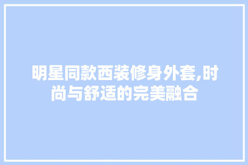 明星同款西装修身外套,时尚与舒适的完美融合 明星同款西装修身外套,时尚与舒适的完美融合 户内维修