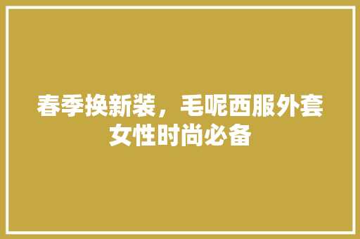 春季换新装，毛呢西服外套女性时尚必备 春季换新装，毛呢西服外套女性时尚必备 家电维修