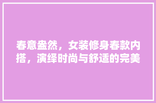 春意盎然，女装修身春款内搭，演绎时尚与舒适的完美融合 春意盎然，女装修身春款内搭，演绎时尚与舒适的完美融合 墙体维修
