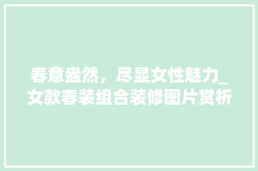 春意盎然，尽显女性魅力_女款春装组合装修图片赏析 春意盎然，尽显女性魅力_女款春装组合装修图片赏析 家电维修