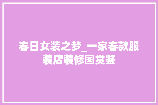 春日女装之梦_一家春款服装店装修图赏鉴 春日女装之梦_一家春款服装店装修图赏鉴 居家维修