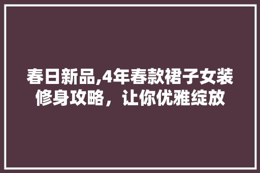春日新品,4年春款裙子女装修身攻略，让你优雅绽放 春日新品,4年春款裙子女装修身攻略，让你优雅绽放 墙体维修