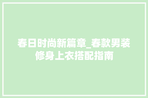 春日时尚新篇章_春款男装修身上衣搭配指南 春日时尚新篇章_春款男装修身上衣搭配指南 居家维修