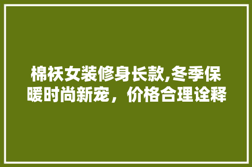棉袄女装修身长款,冬季保暖时尚新宠，价格合理诠释品质生活 棉袄女装修身长款,冬季保暖时尚新宠，价格合理诠释品质生活 墙体维修