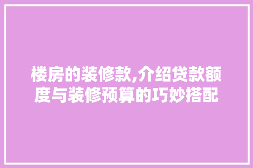 楼房的装修款,介绍贷款额度与装修预算的巧妙搭配 楼房的装修款,介绍贷款额度与装修预算的巧妙搭配 户内维修