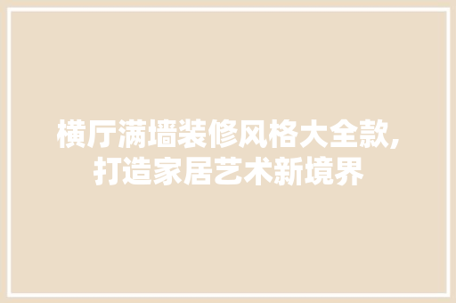横厅满墙装修风格大全款,打造家居艺术新境界 横厅满墙装修风格大全款,打造家居艺术新境界 厨房维修