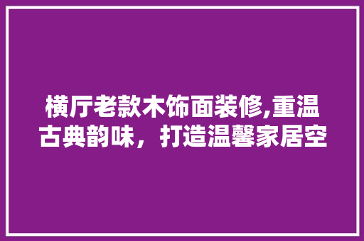 横厅老款木饰面装修,重温古典韵味，打造温馨家居空间 横厅老款木饰面装修,重温古典韵味，打造温馨家居空间 墙体维修